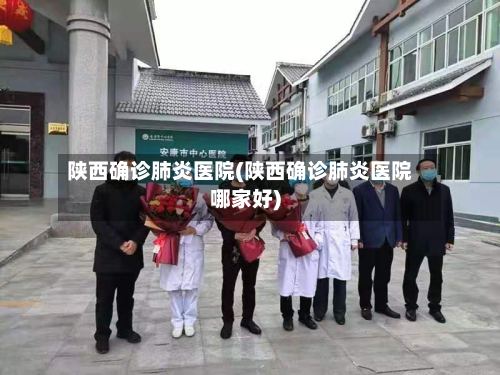 陕西确诊肺炎医院(陕西确诊肺炎医院哪家好)