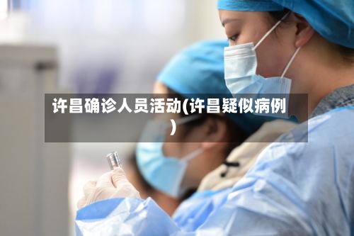 许昌确诊人员活动(许昌疑似病例)-第3张图片