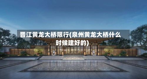 晋江黄龙大桥限行(泉州黄龙大桥什么时候建好的)-第3张图片