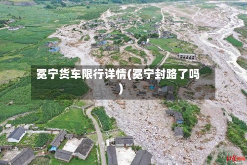 冕宁货车限行详情(冕宁封路了吗)-第2张图片