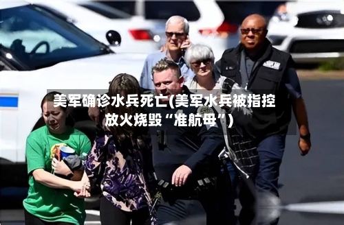 美军确诊水兵死亡(美军水兵被指控放火烧毁“准航母”)-第3张图片