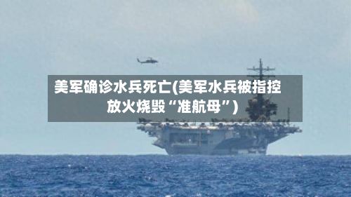 美军确诊水兵死亡(美军水兵被指控放火烧毁“准航母”)-第2张图片