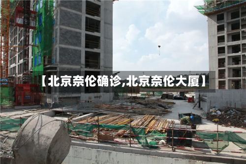 【北京奈伦确诊,北京奈伦大厦】