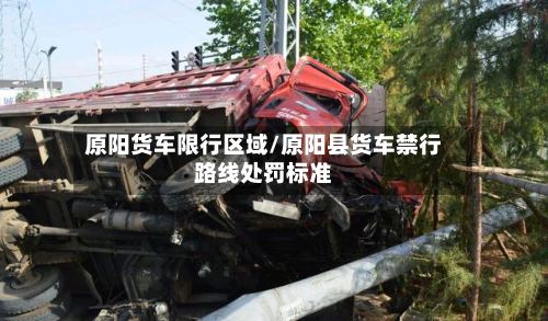 原阳货车限行区域/原阳县货车禁行路线处罚标准