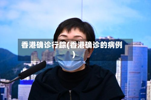 香港确诊行踪(香港确诊的病例)-第2张图片
