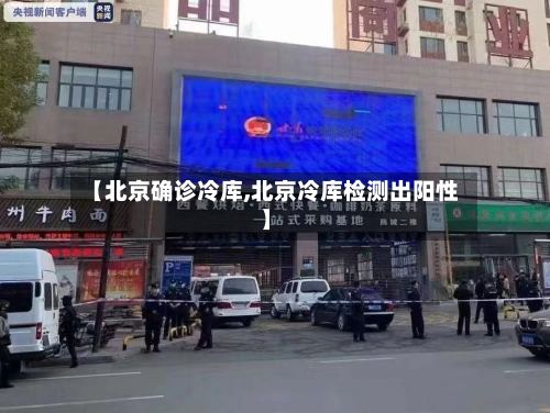 【北京确诊冷库,北京冷库检测出阳性】-第3张图片