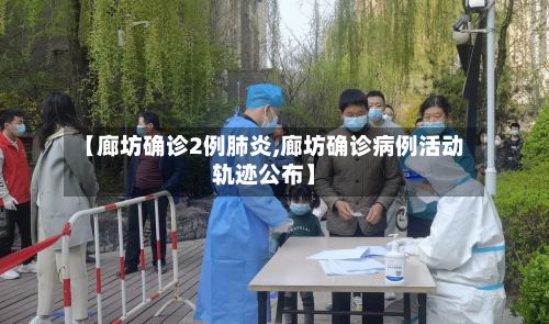 【廊坊确诊2例肺炎,廊坊确诊病例活动轨迹公布】