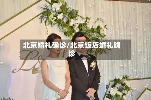 北京婚礼确诊/北京饭店婚礼确诊
