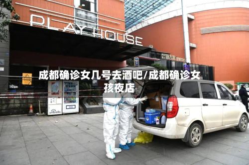成都确诊女几号去酒吧/成都确诊女孩夜店