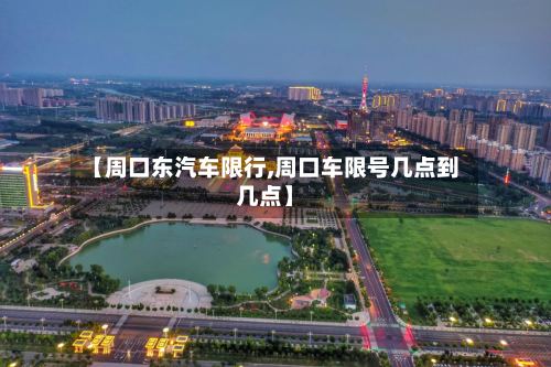 【周口东汽车限行,周口车限号几点到几点】