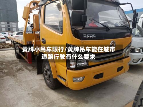 黄牌小吊车限行/黄牌吊车能在城市道路行驶有什么要求