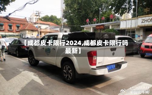 【成都皮卡限行2024,成都皮卡限行吗最新】