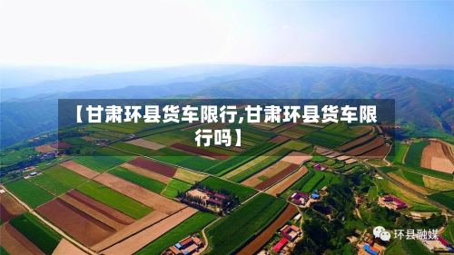 【甘肃环县货车限行,甘肃环县货车限行吗】-第2张图片