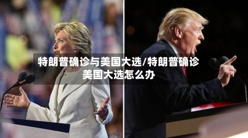 特朗普确诊与美国大选/特朗普确诊美国大选怎么办