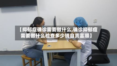 【抑郁症确诊需要做什么,确诊抑郁症需要做什么检查多少钱自贡富顺】