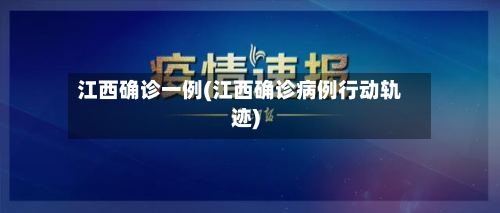 江西确诊一例(江西确诊病例行动轨迹)