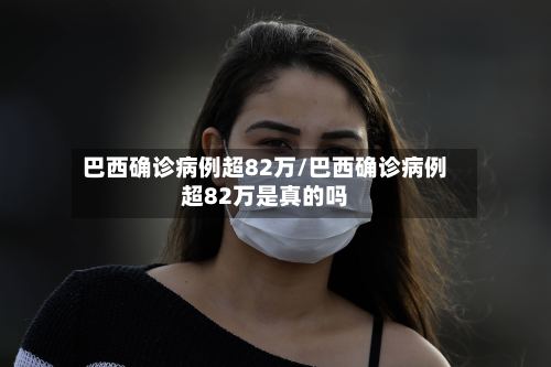 巴西确诊病例超82万/巴西确诊病例超82万是真的吗