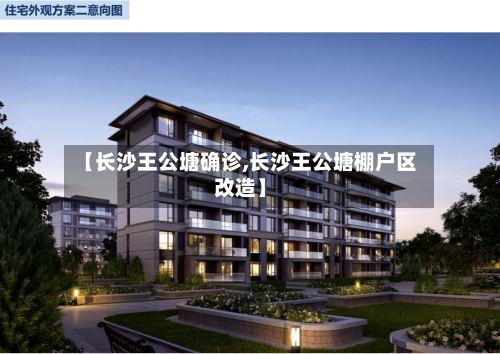 【长沙王公塘确诊,长沙王公塘棚户区改造】-第2张图片