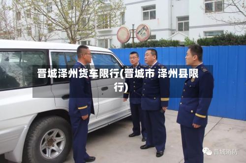 晋城泽州货车限行(晋城市 泽州县限行)