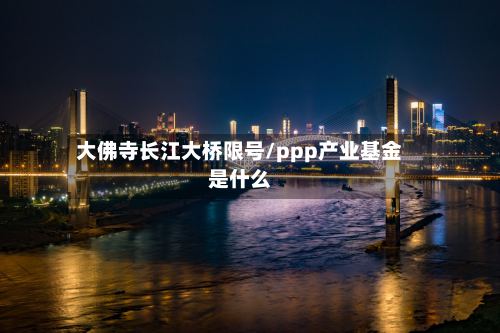 大佛寺长江大桥限号/ppp产业基金是什么