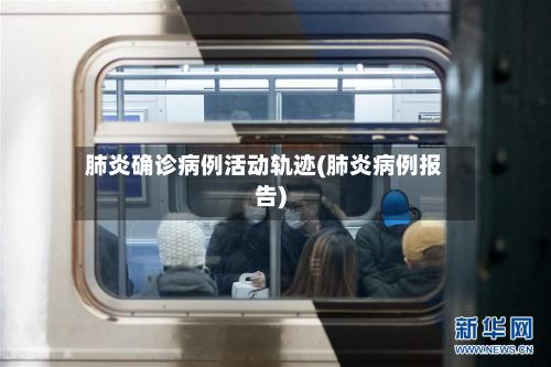肺炎确诊病例活动轨迹(肺炎病例报告)