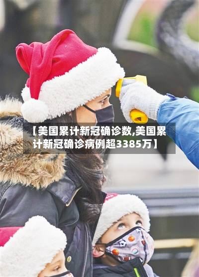 【美国累计新冠确诊数,美国累计新冠确诊病例超3385万】