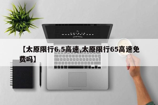 【太原限行6.5高速,太原限行65高速免费吗】