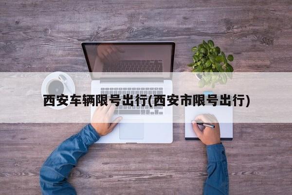 西安车辆限号出行(西安市限号出行)