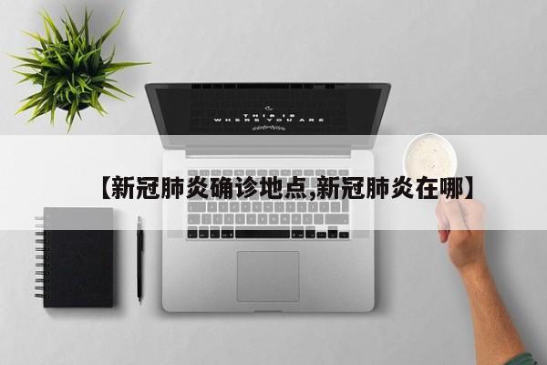 【新冠肺炎确诊地点,新冠肺炎在哪】