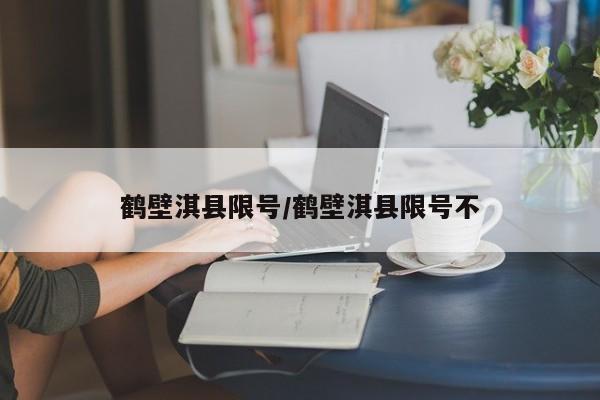 鹤壁淇县限号/鹤壁淇县限号不