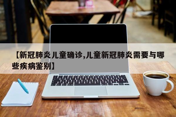 【新冠肺炎儿童确诊,儿童新冠肺炎需要与哪些疾病鉴别】