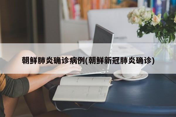 朝鲜肺炎确诊病例(朝鲜新冠肺炎确诊)