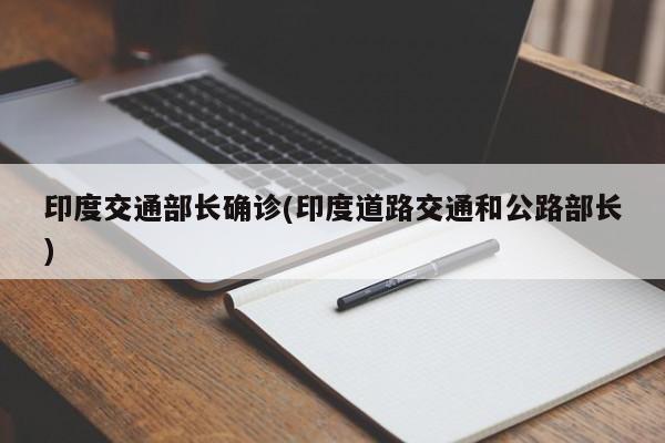 印度交通部长确诊(印度道路交通和公路部长)