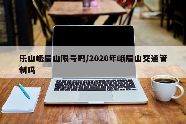 乐山峨眉山限号吗/2020年峨眉山交通管制吗