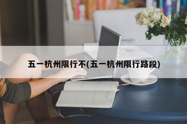 五一杭州限行不(五一杭州限行路段)