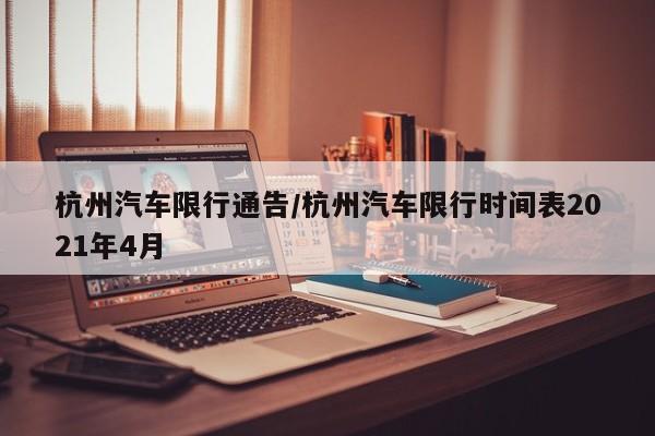 杭州汽车限行通告/杭州汽车限行时间表2021年4月