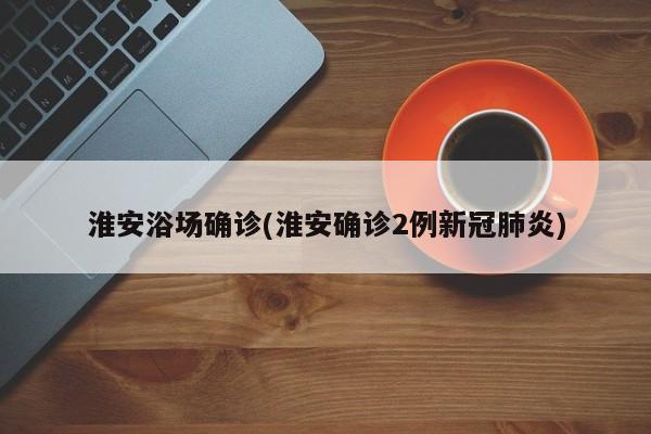 淮安浴场确诊(淮安确诊2例新冠肺炎)