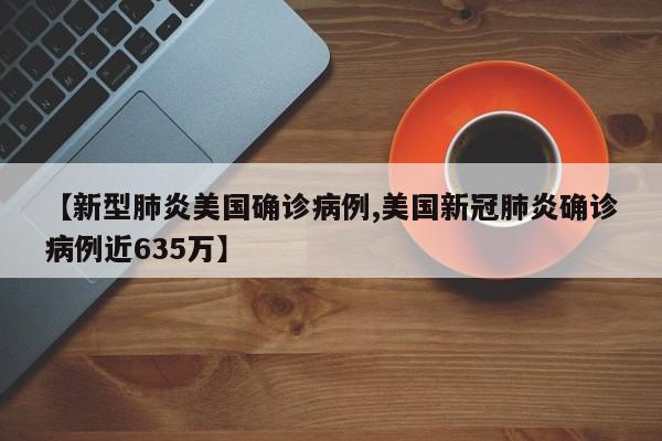 【新型肺炎美国确诊病例,美国新冠肺炎确诊病例近635万】
